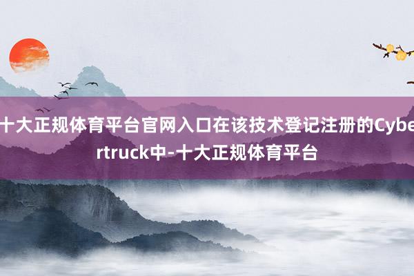 十大正规体育平台官网入口在该技术登记注册的Cybertruck中-十大正规体育平台