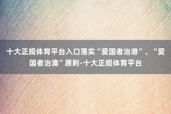 十大正规体育平台入口落实“爱国者治港”、“爱国者治澳”原则-十大正规体育平台