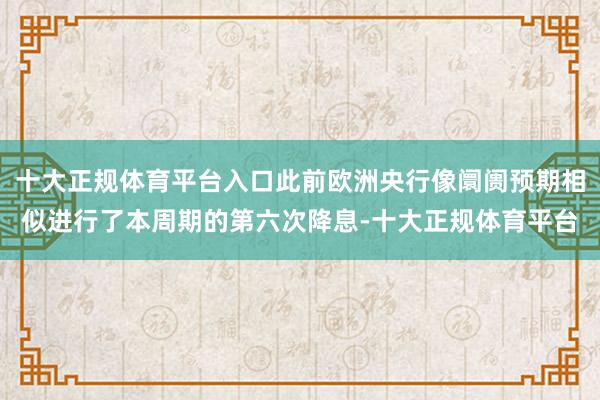 十大正规体育平台入口此前欧洲央行像阛阓预期相似进行了本周期的第六次降息-十大正规体育平台
