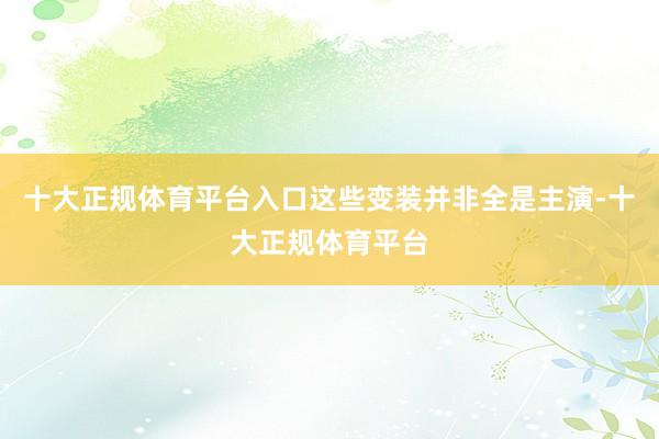 十大正规体育平台入口这些变装并非全是主演-十大正规体育平台