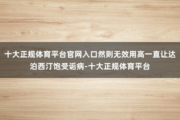 十大正规体育平台官网入口然则无效用高一直让达泊西汀饱受诟病-十大正规体育平台