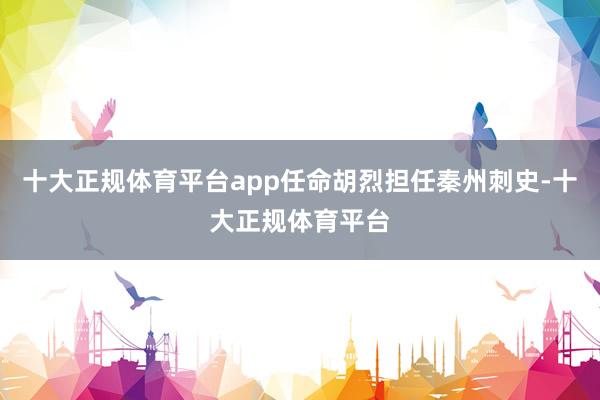 十大正规体育平台app任命胡烈担任秦州刺史-十大正规体育平台