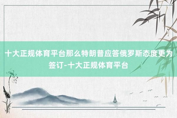 十大正规体育平台那么特朗普应答俄罗斯态度更为签订-十大正规体育平台