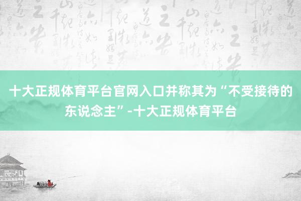 十大正规体育平台官网入口并称其为“不受接待的东说念主”-十大正规体育平台