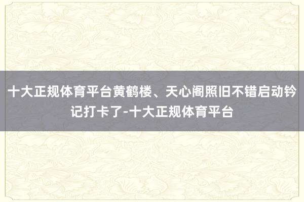十大正规体育平台黄鹤楼、天心阁照旧不错启动钤记打卡了-十大正规体育平台