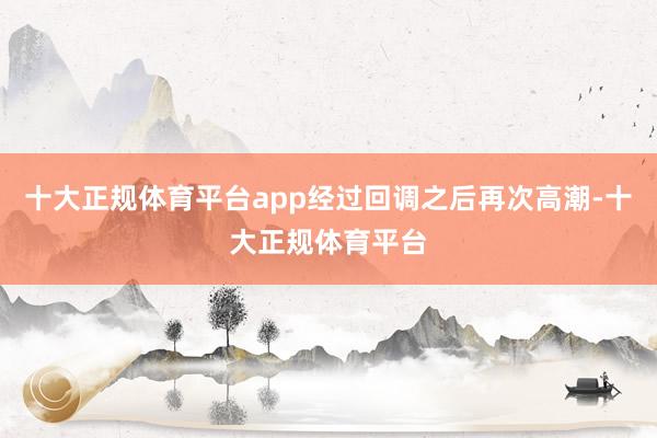 十大正规体育平台app经过回调之后再次高潮-十大正规体育平台
