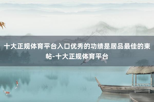 十大正规体育平台入口优秀的功绩是居品最佳的柬帖-十大正规体育平台