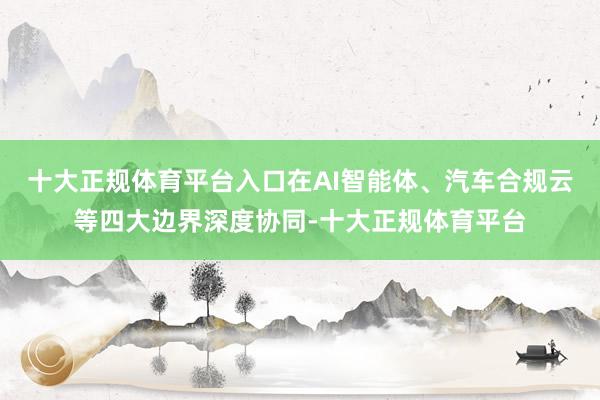 十大正规体育平台入口在AI智能体、汽车合规云等四大边界深度协同-十大正规体育平台