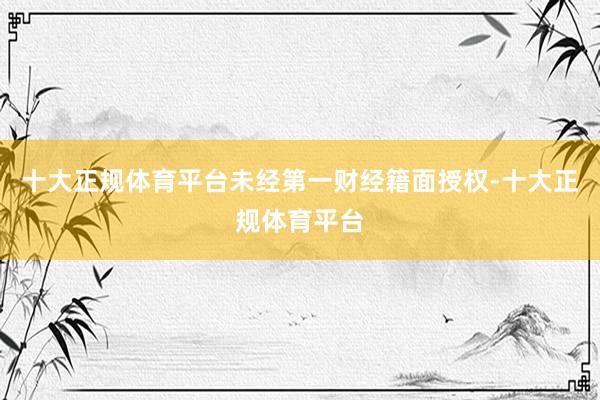十大正规体育平台未经第一财经籍面授权-十大正规体育平台