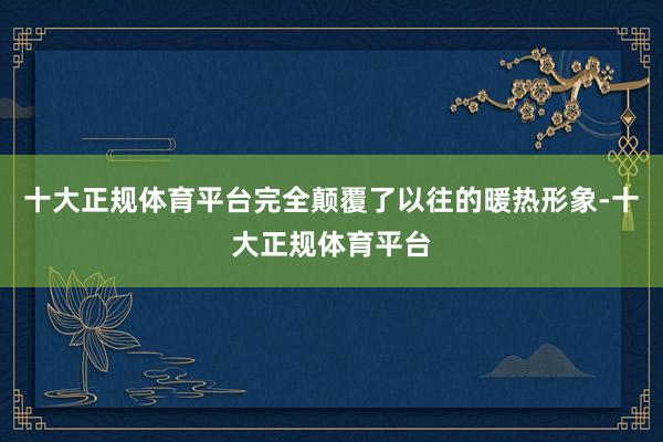 十大正规体育平台完全颠覆了以往的暖热形象-十大正规体育平台