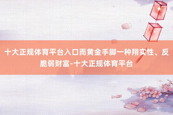 十大正规体育平台入口而黄金手脚一种翔实性、反脆弱财富-十大正规体育平台