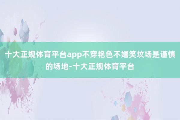 十大正规体育平台app不穿艳色不嬉笑坟场是谨慎的场地-十大正规体育平台