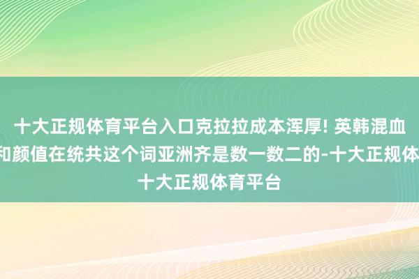 十大正规体育平台入口克拉拉成本浑厚! 英韩混血, 身材和颜值在统共这个词亚洲齐是数一数二的-十大正规体育平台