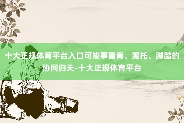 十大正规体育平台入口可竣事靠背、腿托、脚踏的协同归天-十大正规体育平台