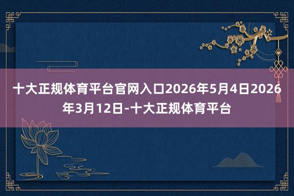 十大正规体育平台官网入口2026年5月4日2026年3月12日-十大正规体育平台
