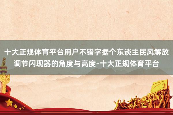 十大正规体育平台用户不错字据个东谈主民风解放调节闪现器的角度与高度-十大正规体育平台