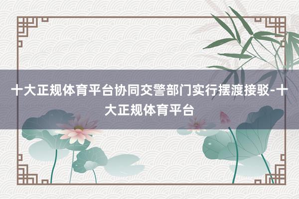 十大正规体育平台协同交警部门实行摆渡接驳-十大正规体育平台