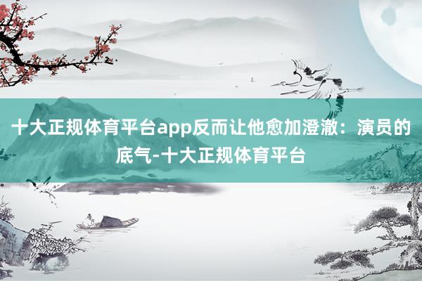 十大正规体育平台app反而让他愈加澄澈：演员的底气-十大正规体育平台