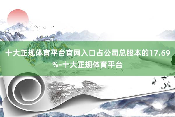 十大正规体育平台官网入口占公司总股本的17.69%-十大正规体育平台