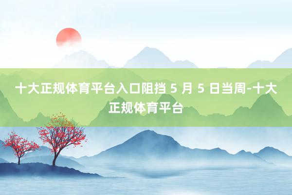 十大正规体育平台入口阻挡 5 月 5 日当周-十大正规体育平台