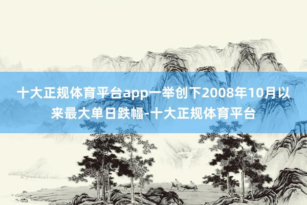 十大正规体育平台app一举创下2008年10月以来最大单日跌幅-十大正规体育平台
