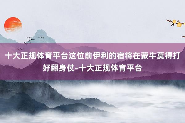 十大正规体育平台这位前伊利的宿将在蒙牛莫得打好翻身仗-十大正规体育平台