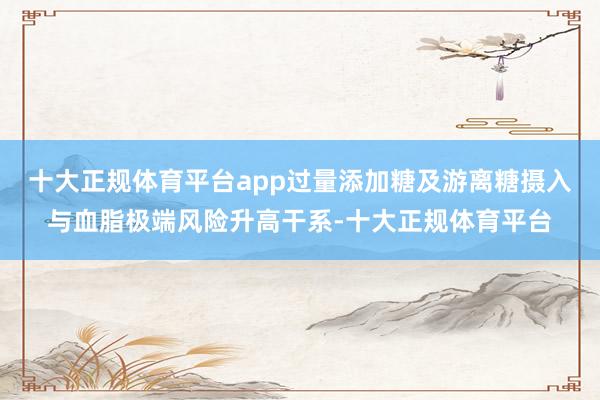 十大正规体育平台app过量添加糖及游离糖摄入与血脂极端风险升高干系-十大正规体育平台
