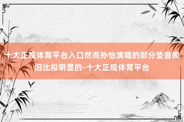 十大正规体育平台入口然而孙怡演唱的部分垫音照旧比拟明显的-十大正规体育平台