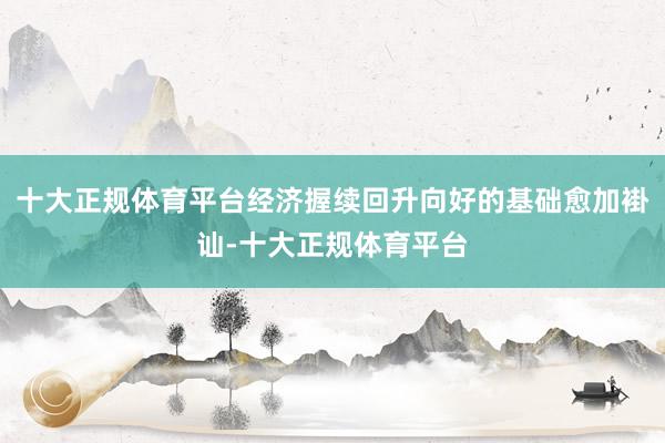 十大正规体育平台经济握续回升向好的基础愈加褂讪-十大正规体育平台
