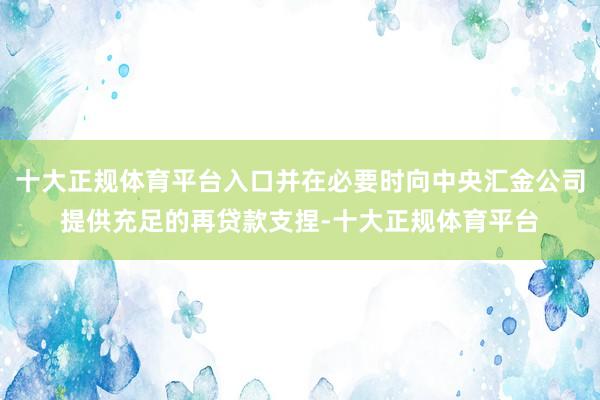 十大正规体育平台入口并在必要时向中央汇金公司提供充足的再贷款支捏-十大正规体育平台