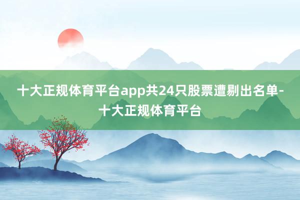 十大正规体育平台app共24只股票遭剔出名单-十大正规体育平台