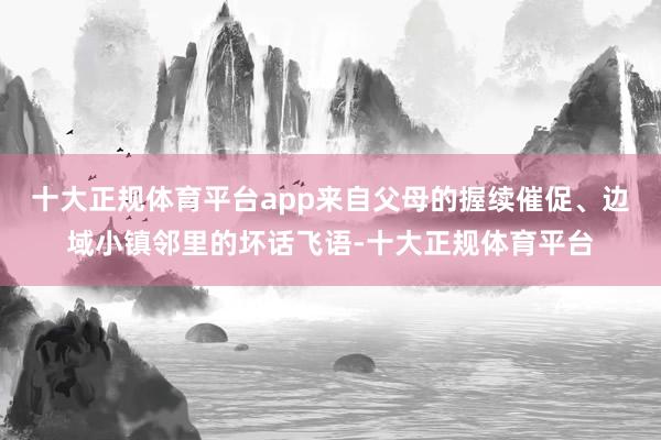 十大正规体育平台app来自父母的握续催促、边域小镇邻里的坏话飞语-十大正规体育平台