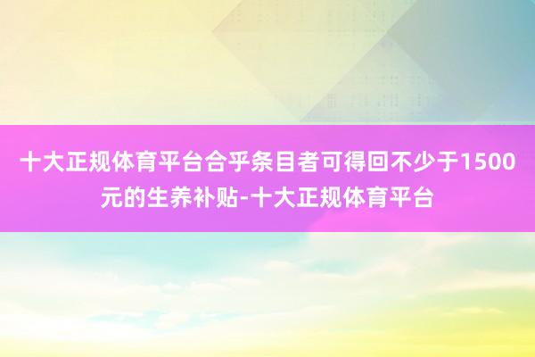 十大正规体育平台合乎条目者可得回不少于1500元的生养补贴-十大正规体育平台