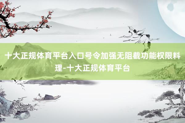 十大正规体育平台入口号令加强无阻截功能权限料理-十大正规体育平台