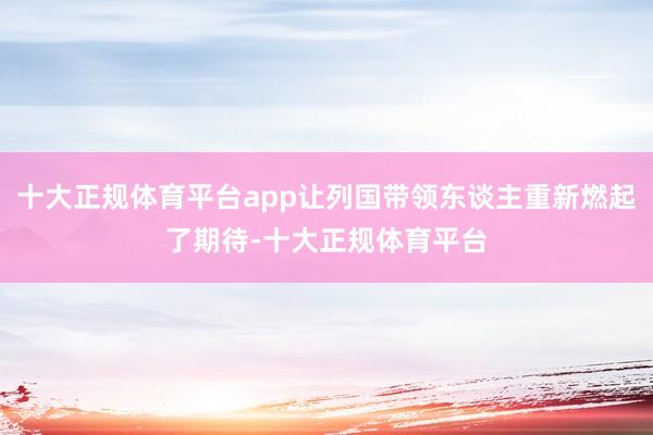 十大正规体育平台app让列国带领东谈主重新燃起了期待-十大正规体育平台