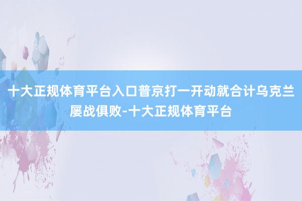 十大正规体育平台入口普京打一开动就合计乌克兰屡战俱败-十大正规体育平台