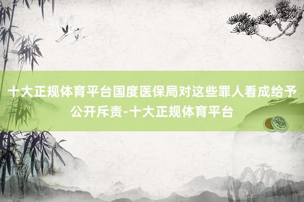 十大正规体育平台国度医保局对这些罪人看成给予公开斥责-十大正规体育平台