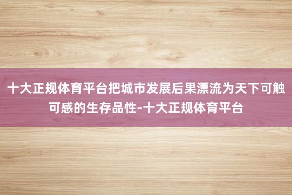 十大正规体育平台把城市发展后果漂流为天下可触可感的生存品性-十大正规体育平台