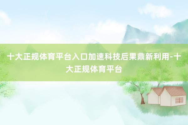十大正规体育平台入口加速科技后果鼎新利用-十大正规体育平台