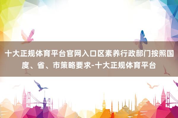 十大正规体育平台官网入口区素养行政部门按照国度、省、市策略要求-十大正规体育平台