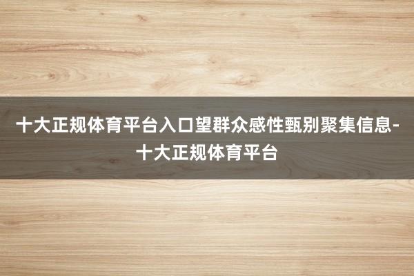 十大正规体育平台入口望群众感性甄别聚集信息-十大正规体育平台