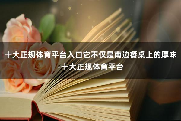十大正规体育平台入口它不仅是南边餐桌上的厚味-十大正规体育平台