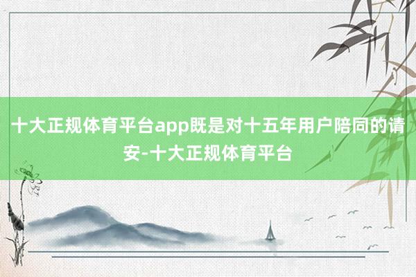十大正规体育平台app既是对十五年用户陪同的请安-十大正规体育平台