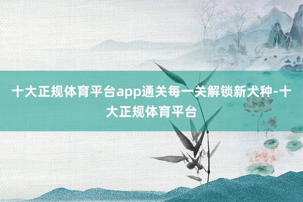 十大正规体育平台app通关每一关解锁新犬种-十大正规体育平台