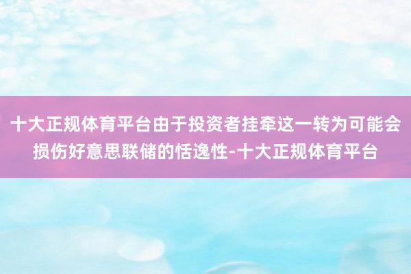 十大正规体育平台由于投资者挂牵这一转为可能会损伤好意思联储的恬逸性-十大正规体育平台