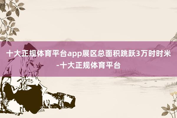 十大正规体育平台app展区总面积跳跃3万时时米-十大正规体育平台