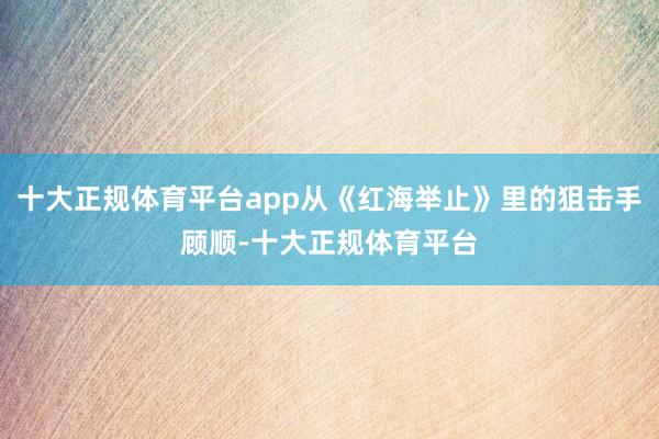 十大正规体育平台app从《红海举止》里的狙击手顾顺-十大正规体育平台