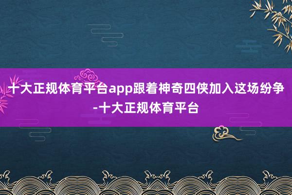 十大正规体育平台app跟着神奇四侠加入这场纷争-十大正规体育平台