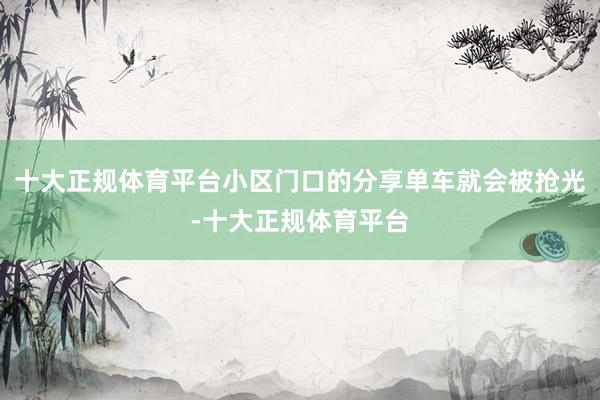 十大正规体育平台小区门口的分享单车就会被抢光-十大正规体育平台