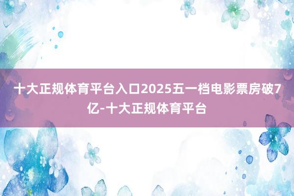 十大正规体育平台入口2025五一档电影票房破7亿-十大正规体育平台